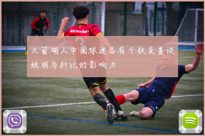 火箭湖人中国球迷各有千秋麦基谈姚明与科比的影响力