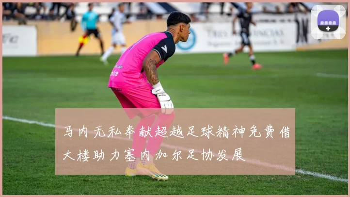 马内无私奉献超越足球精神免费借大楼助力塞内加尔足协发展