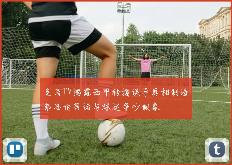 皇马TV揭露西甲转播误导真相制造弗洛伦蒂诺与球迷争吵假象