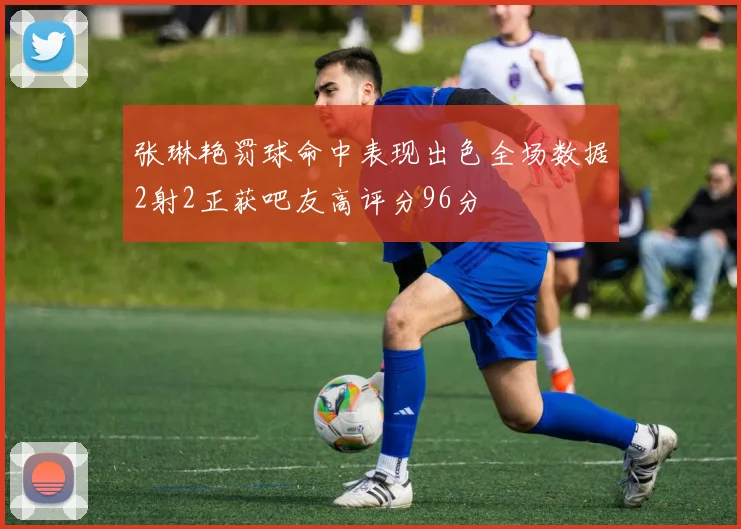 张琳艳罚球命中表现出色全场数据2射2正获吧友高评分96分