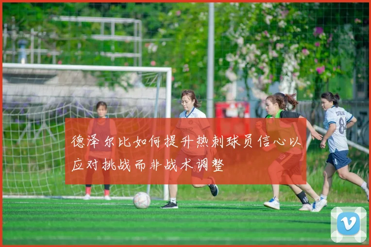 德泽尔比如何提升热刺球员信心以应对挑战而非战术调整
