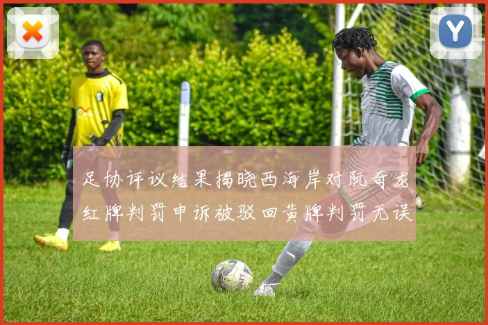 足协评议结果揭晓西海岸对阮奇龙红牌判罚申诉被驳回黄牌判罚无误
