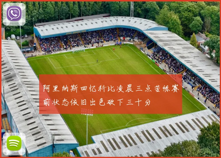 阿里纳斯回忆科比凌晨三点苦练赛前状态依旧出色砍下三十分