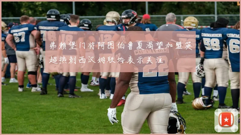 弗赖堡门将阿图伯鲁夏渴望加盟英超热刺西汉姆联均表示关注