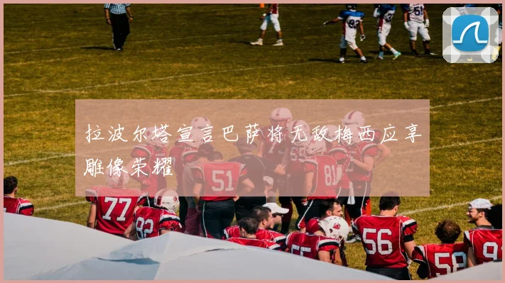 拉波尔塔宣言巴萨将无敌梅西应享雕像荣耀