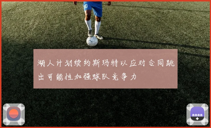 湖人计划续约斯玛特以应对合同跳出可能性加强球队竞争力