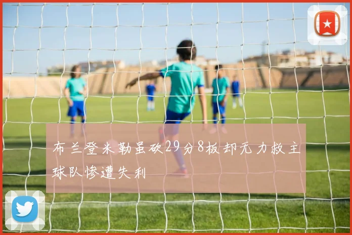 布兰登米勒虽砍29分8板却无力救主球队惨遭失利