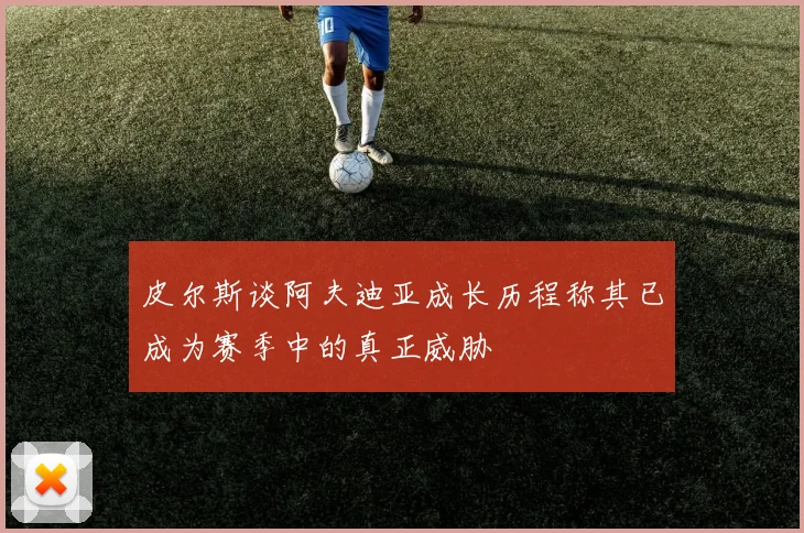 皮尔斯谈阿夫迪亚成长历程称其已成为赛季中的真正威胁