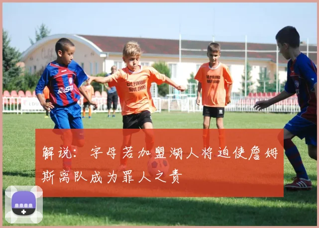 解说：字母若加盟湖人将迫使詹姆斯离队成为罪人之责