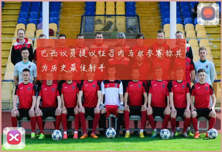 巴西议员提议征召内马尔参赛称其为历史最佳射手