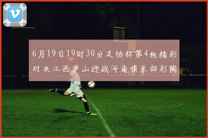 6月19日19时30分足协杯第4轮精彩对决江西庐山迎战河南俱乐部彩陶坊