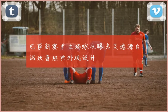 巴萨新赛季主场球衣曝光灵感源自诺坎普经典外观设计