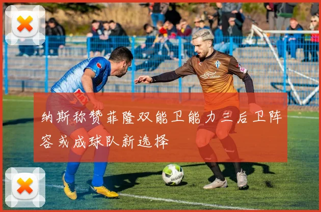 纳斯称赞菲隆双能卫能力三后卫阵容或成球队新选择