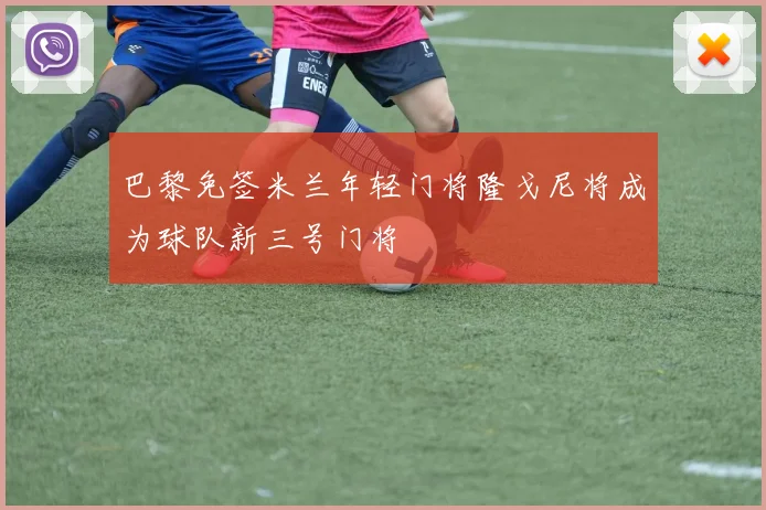 巴黎免签米兰年轻门将隆戈尼将成为球队新三号门将