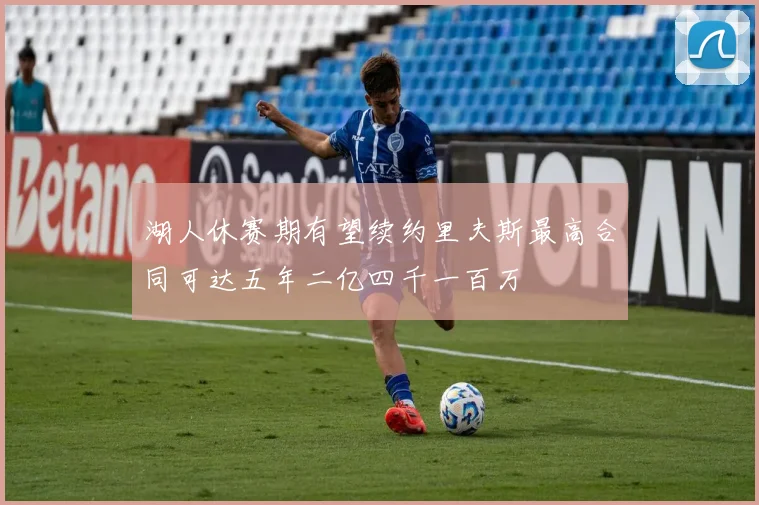 湖人休赛期有望续约里夫斯最高合同可达五年二亿四千一百万