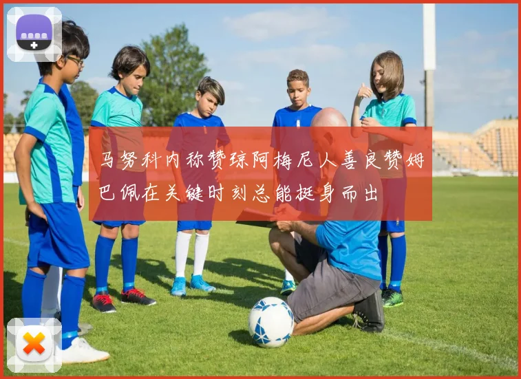 马努科内称赞琼阿梅尼人善良赞姆巴佩在关键时刻总能挺身而出