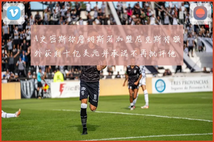 A史密斯称詹姆斯若加盟尼克斯将额外获利十亿美元并承诺不再批评他