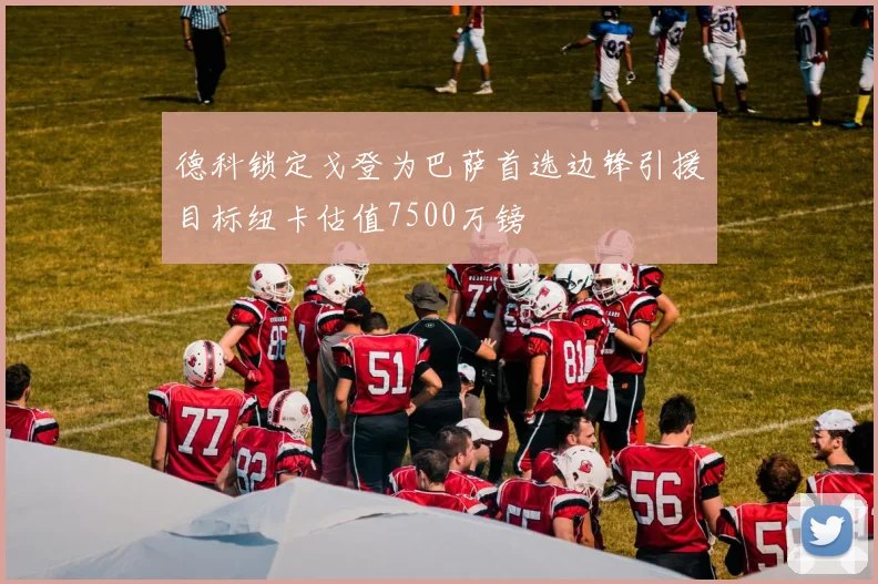 德科锁定戈登为巴萨首选边锋引援目标纽卡估值7500万镑
