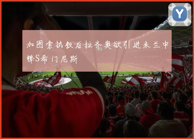 加图索执教后拉齐奥欲引进米兰中锋S希门尼斯