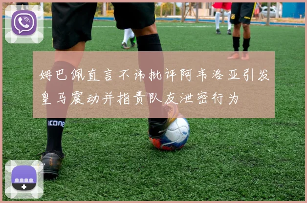 姆巴佩直言不讳批评阿韦洛亚引发皇马震动并指责队友泄密行为