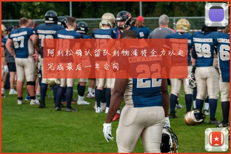阿利松确认留队利物浦将全力以赴完成最后一年合同