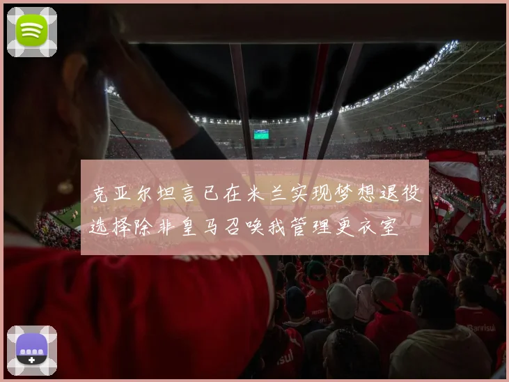 克亚尔坦言已在米兰实现梦想退役选择除非皇马召唤我管理更衣室