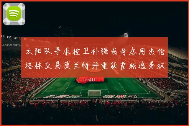 太阳队寻求控卫补强或考虑用杰伦格林交易莫兰特并重获首轮选秀权